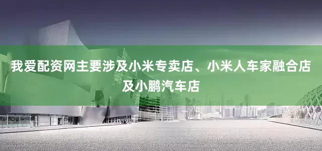 我爱配资网主要涉及小米专卖店、小米人车家融合店及小鹏汽车店
