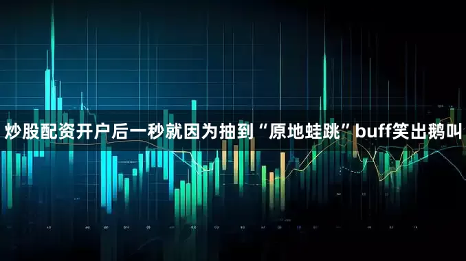 炒股配资开户后一秒就因为抽到“原地蛙跳”buff笑出鹅叫