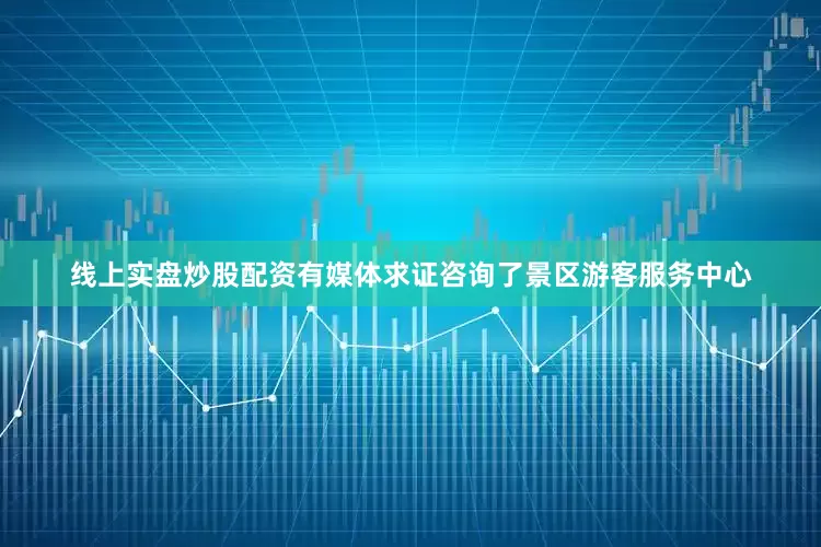 线上实盘炒股配资有媒体求证咨询了景区游客服务中心