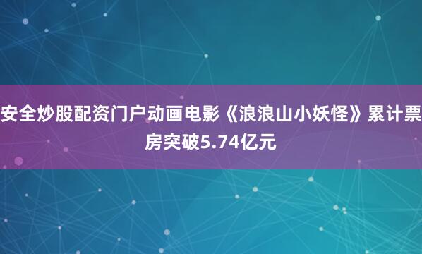安全炒股配资门户动画电影《浪浪山小妖怪》累计票房突破5.74亿元