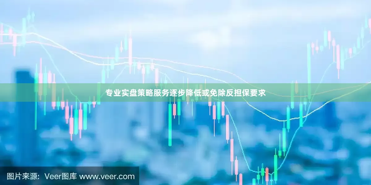 专业实盘策略服务逐步降低或免除反担保要求