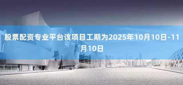 股票配资专业平台该项目工期为2025年10月10日-11月10日