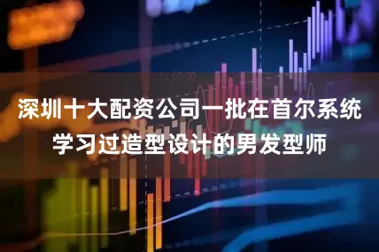 深圳十大配资公司一批在首尔系统学习过造型设计的男发型师