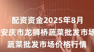 配资资金2025年8月22日安徽安庆市龙狮桥蔬菜批发市场价格行情