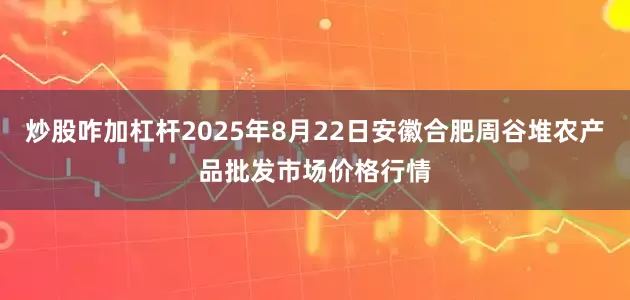 炒股咋加杠杆2025年8月22日安徽合肥周谷堆农产品批发市场价格行情