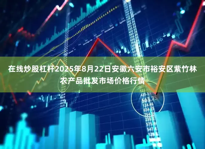 在线炒股杠杆2025年8月22日安徽六安市裕安区紫竹林农产品批发市场价格行情