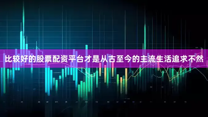比较好的股票配资平台才是从古至今的主流生活追求不然