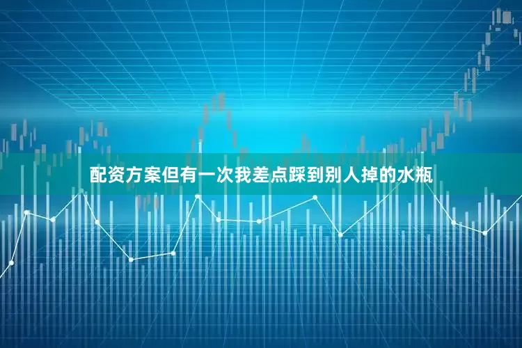 配资方案但有一次我差点踩到别人掉的水瓶
