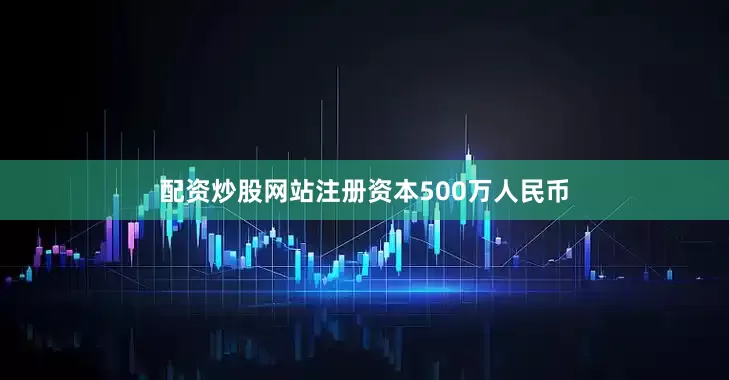 配资炒股网站注册资本500万人民币