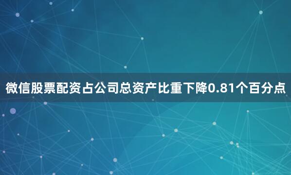 微信股票配资占公司总资产比重下降0.81个百分点