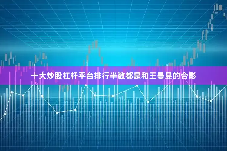 十大炒股杠杆平台排行半数都是和王曼昱的合影