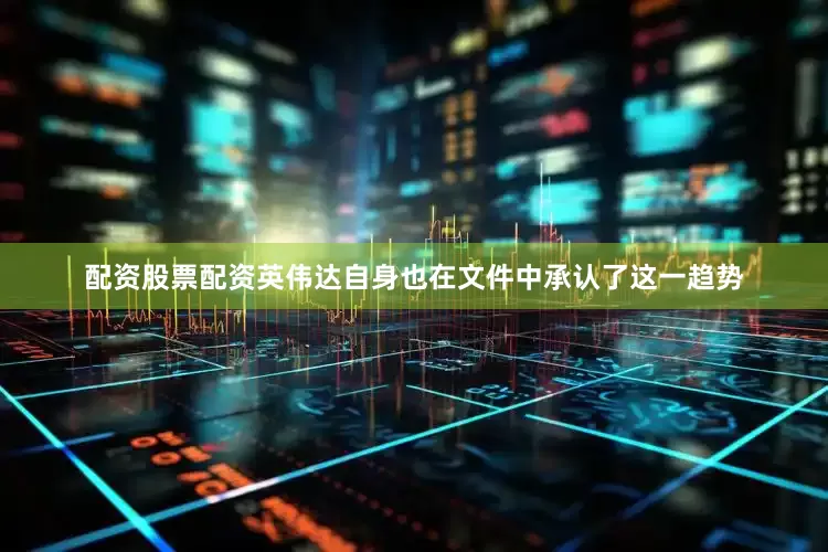 配资股票配资英伟达自身也在文件中承认了这一趋势
