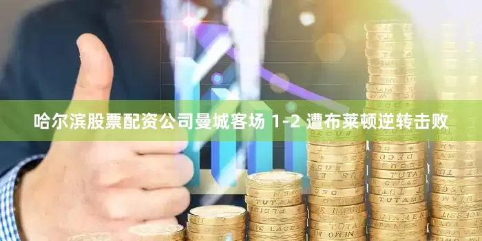 哈尔滨股票配资公司曼城客场 1-2 遭布莱顿逆转击败