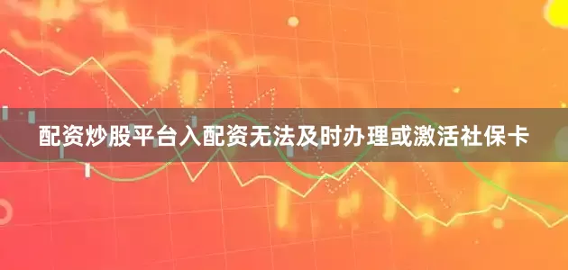 配资炒股平台入配资无法及时办理或激活社保卡