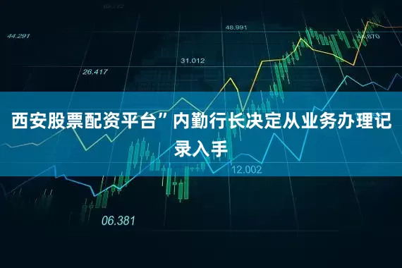 西安股票配资平台”内勤行长决定从业务办理记录入手