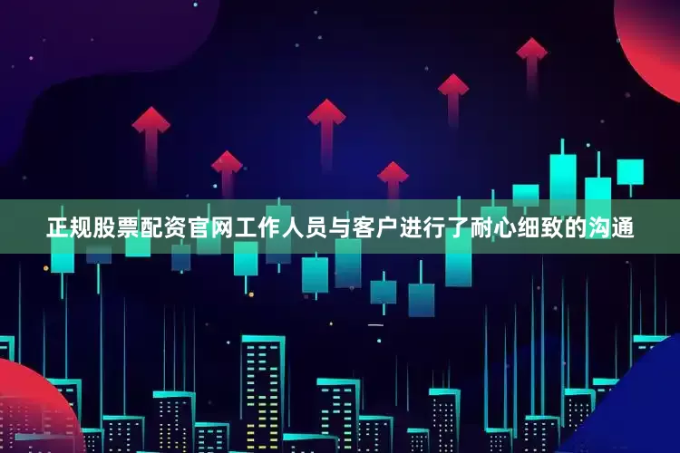 正规股票配资官网工作人员与客户进行了耐心细致的沟通
