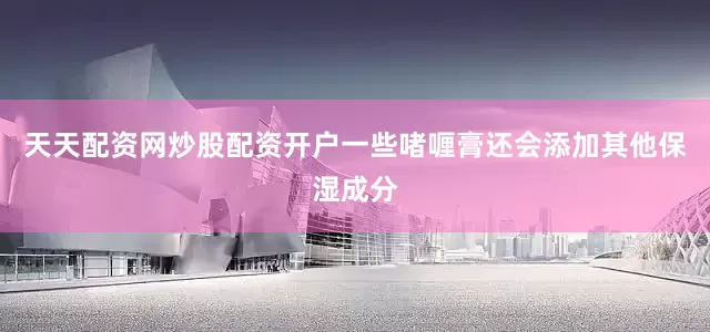 天天配资网炒股配资开户一些啫喱膏还会添加其他保湿成分