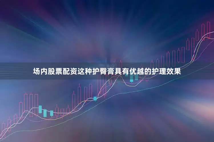 场内股票配资这种护臀膏具有优越的护理效果
