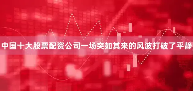 中国十大股票配资公司一场突如其来的风波打破了平静