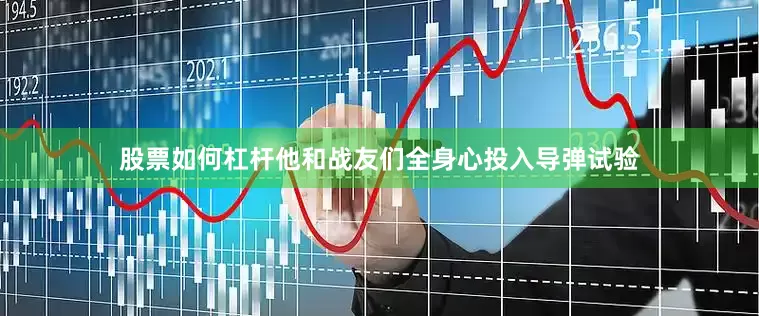 股票如何杠杆他和战友们全身心投入导弹试验