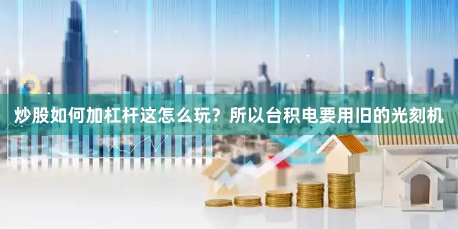 炒股如何加杠杆这怎么玩？所以台积电要用旧的光刻机