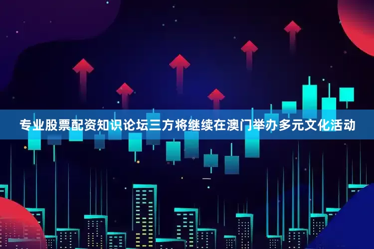专业股票配资知识论坛三方将继续在澳门举办多元文化活动